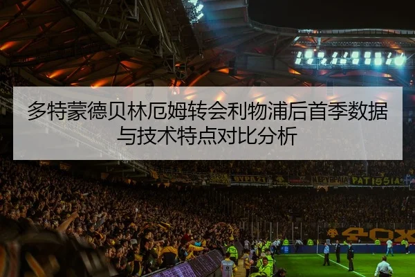 多特蒙德贝林厄姆转会利物浦后首季数据与技术特点对比分析