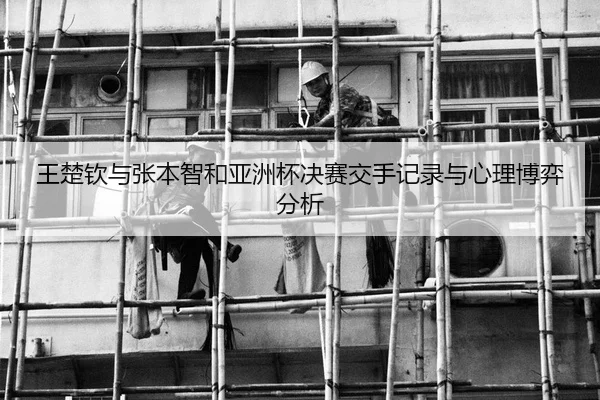 王楚钦与张本智和亚洲杯决赛交手记录与心理博弈分析