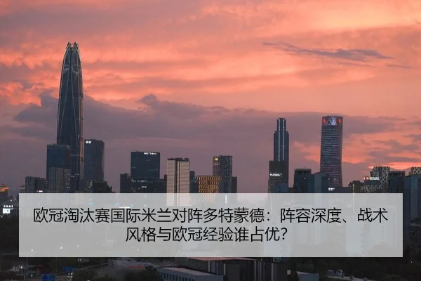 欧冠淘汰赛国际米兰对阵多特蒙德：阵容深度、战术风格与欧冠经验谁占优？