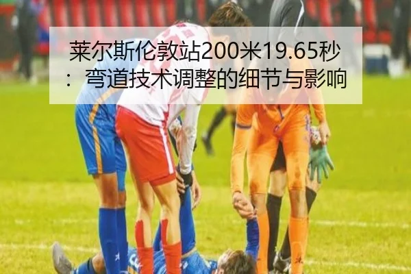 莱尔斯伦敦站200米19.65秒：弯道技术调整的细节与影响