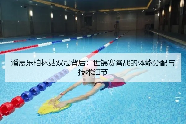 潘展乐柏林站双冠背后：世锦赛备战的体能分配与技术细节