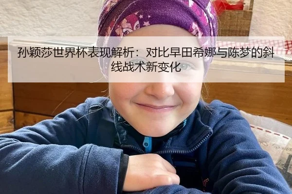 孙颖莎世界杯表现解析：对比早田希娜与陈梦的斜线战术新变化